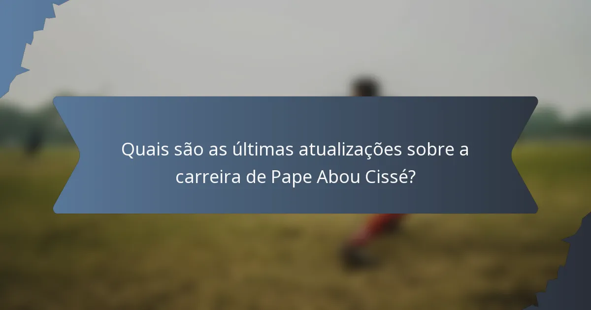 Quais são as últimas atualizações sobre a carreira de Pape Abou Cissé?